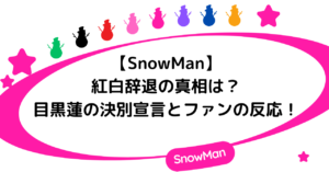 SnowManの紅白辞退の真相は?目黒蓮の決別宣言とファンの反応は?