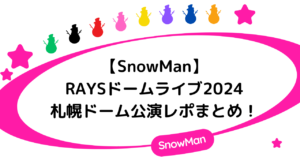 【SnowMan】RAYSドームライブ2024札幌ドーム公演レポまとめ！