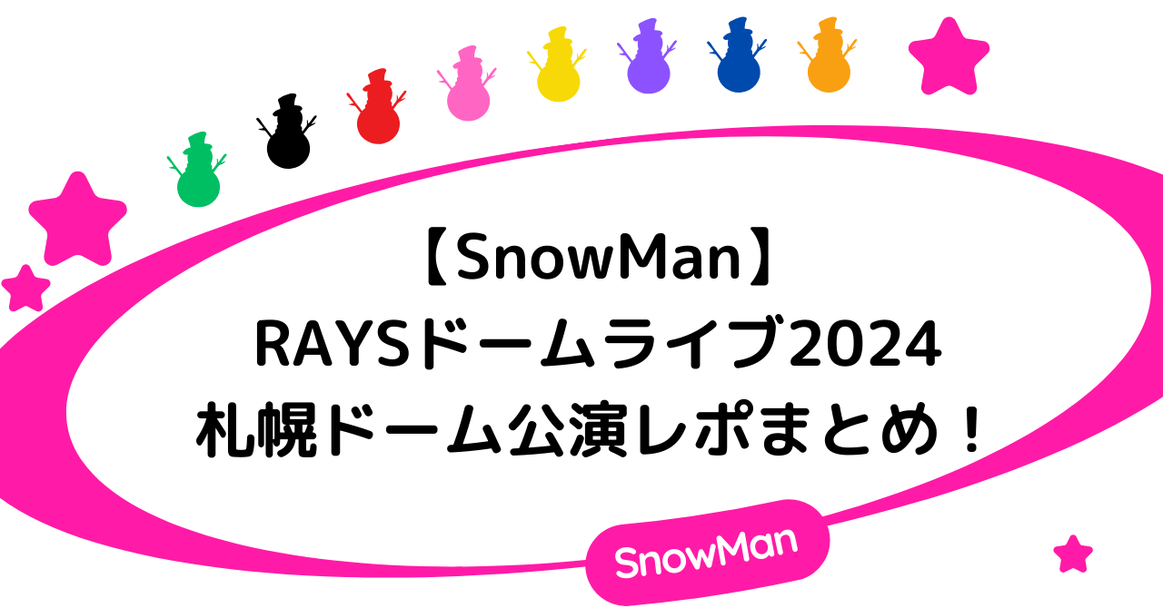 【SnowMan】RAYSドームライブ2024札幌ドーム公演レポまとめ！