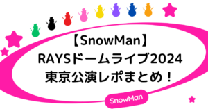 【SnowMan】RAYSドームライブ2024東京公演レポまとめ！
