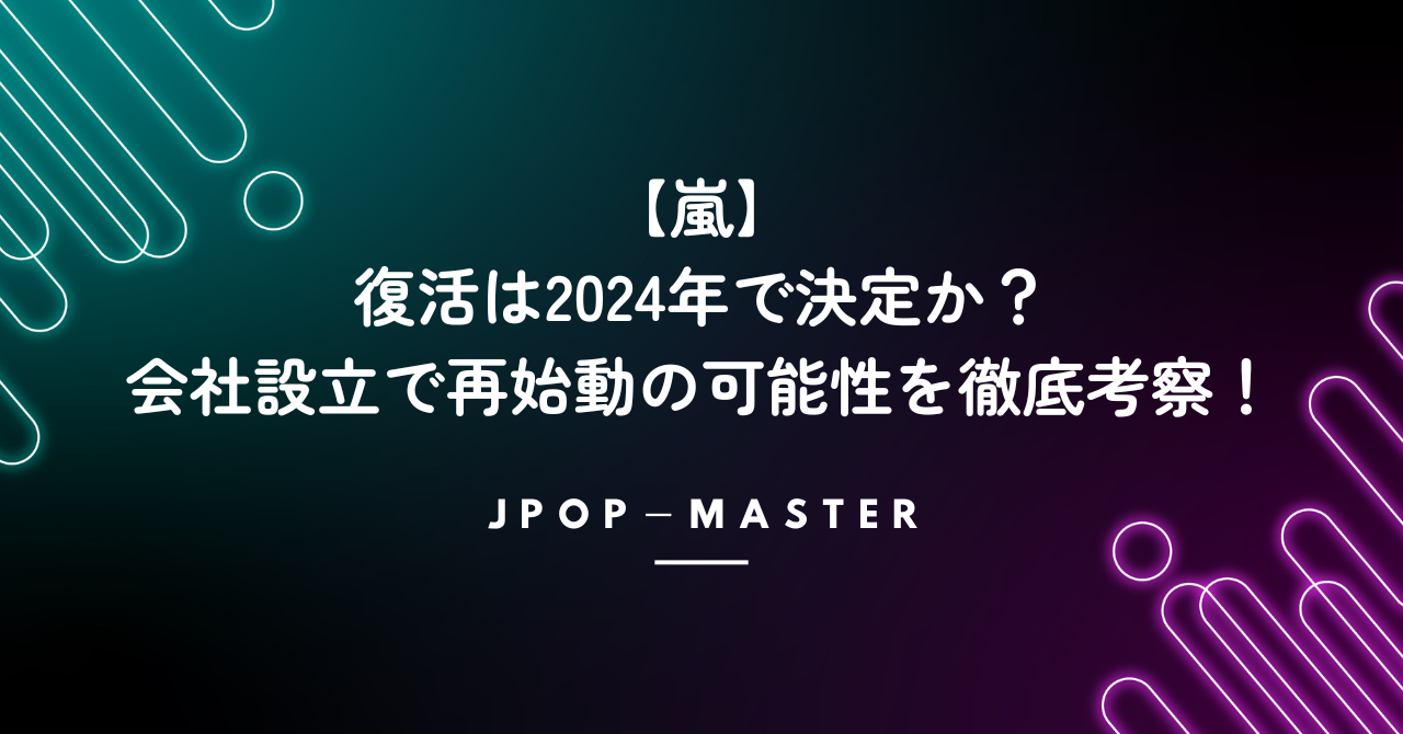 嵐の復活は2024年で決定か？会社設立で再始動の可能性を徹底考察！