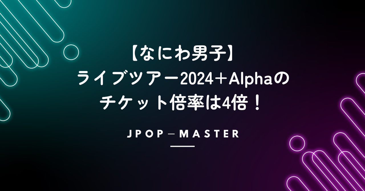 【なにわ男子】ライブツアー2024+Alphaのチケット倍率は4倍！