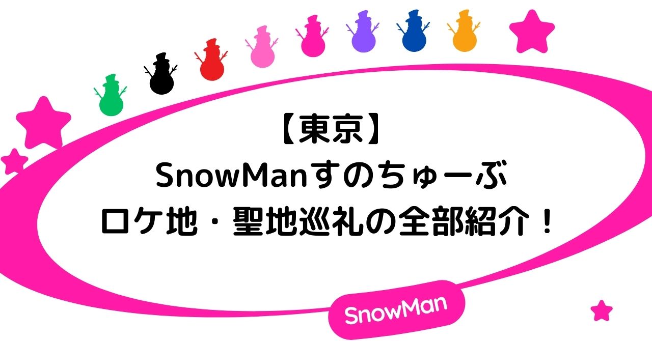 【東京】SnowManすのちゅーぶのロケ地・聖地巡礼の全部紹介!