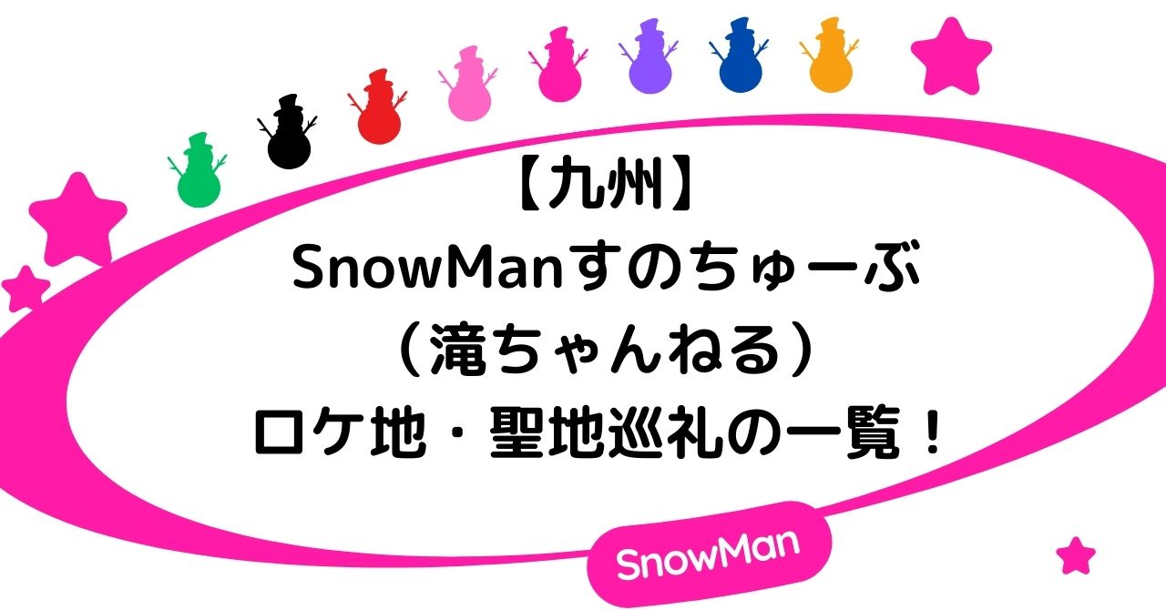 【九州】SnowManすのちゅーぶ(滝ちゃんねる)のロケ地・聖地巡礼の一覧!
