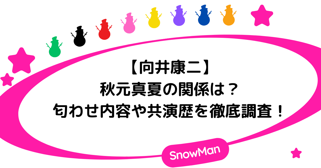 向井康二と秋元真夏の関係は?匂わせ内容や共演歴を徹底調査!