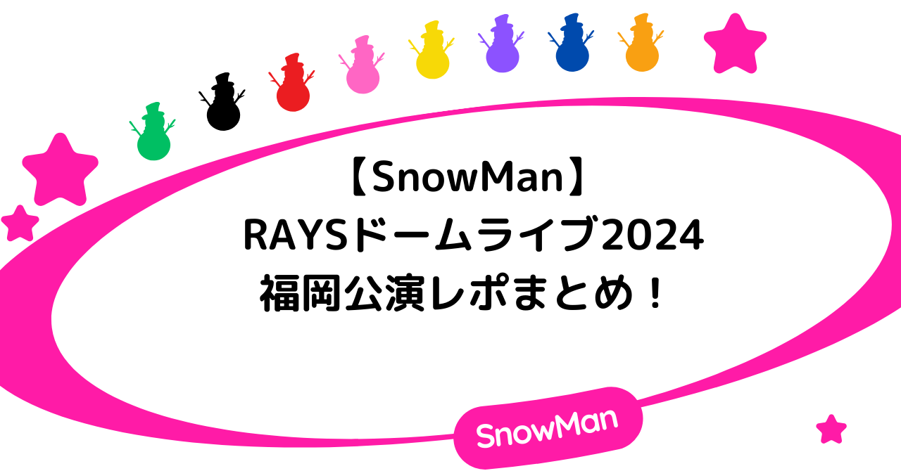 【SnowMan】RAYSドームライブ2024福岡公演レポまとめ!