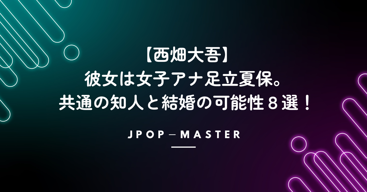 西畑大吾の彼女は女子アナ足立夏保。共通の知人と結婚の可能性８選！