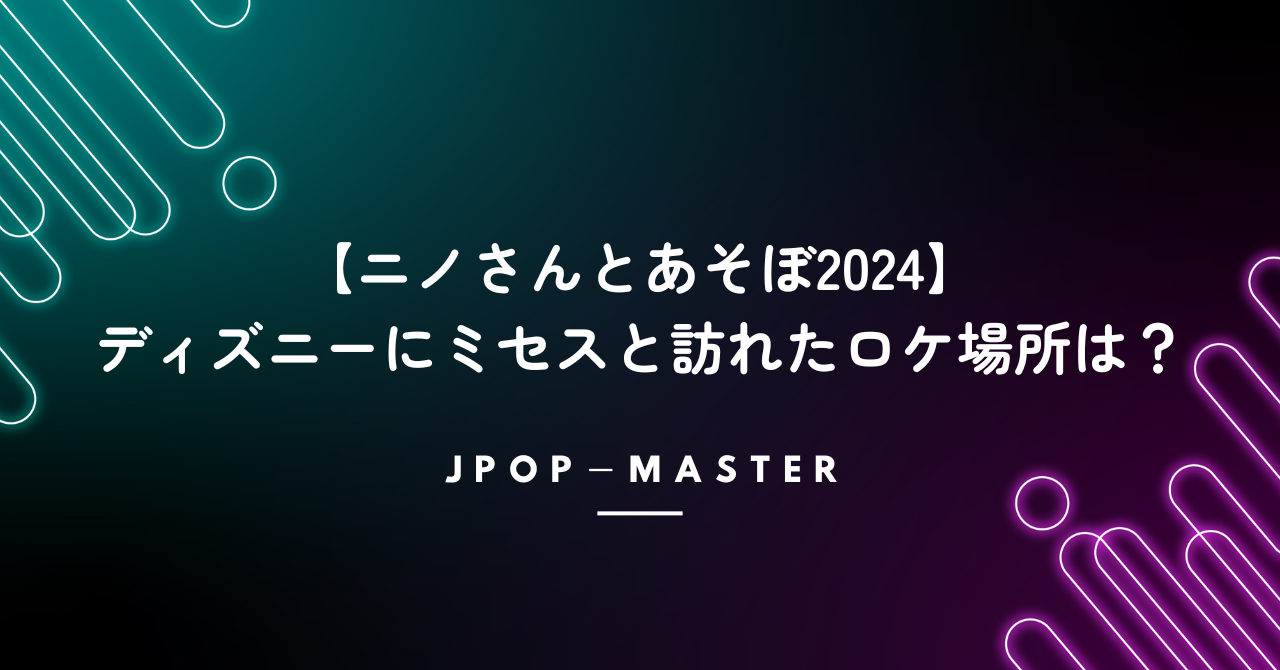 【ニノさんとあそぼ2024】ディズニーにミセスと訪れたロケ場所は？