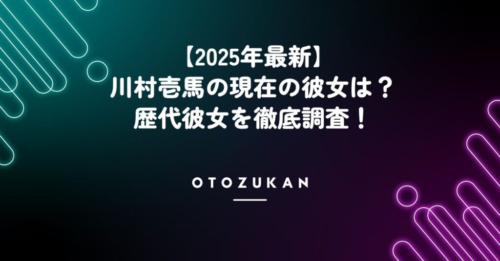 【2025年最新】川村壱馬の現在の彼女は？歴代彼女を徹底調査！