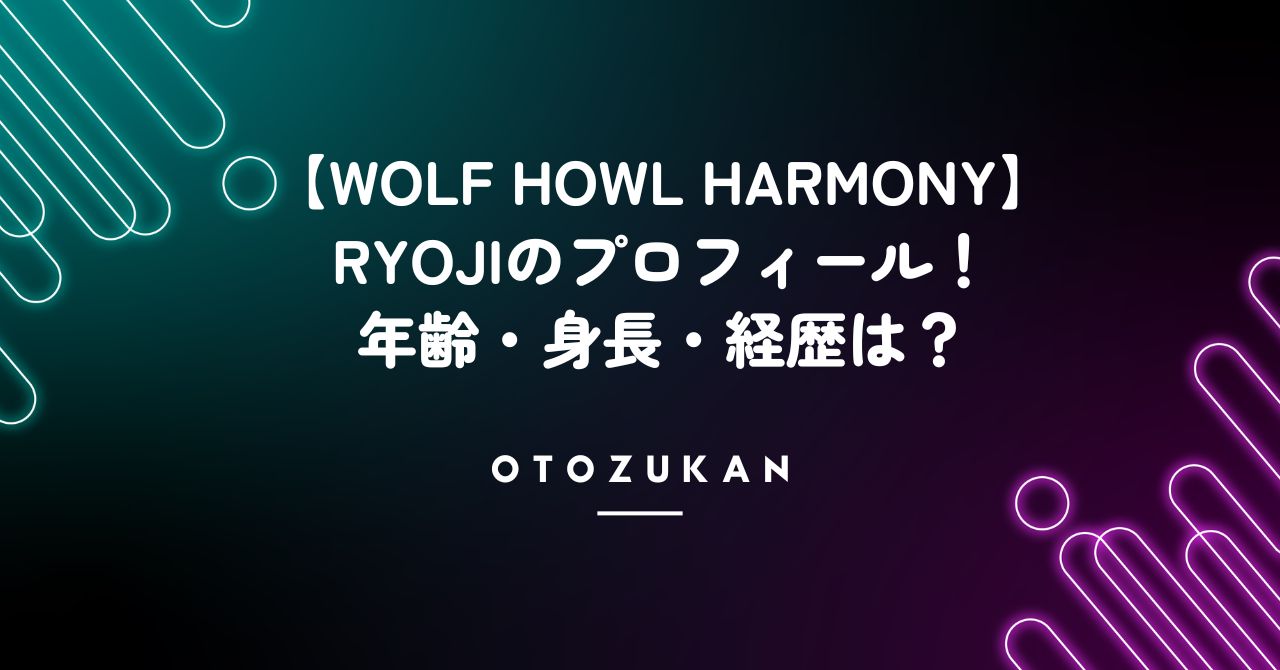 【WOLF HOWL HARMONY】リョウジの年齢・身長・経歴を徹底解説！