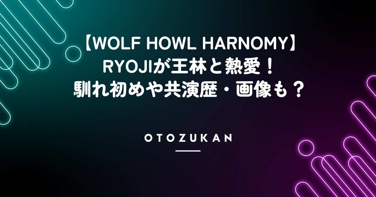【WOLF HOWL HARMONY】RYOJIの熱愛のお相手は王林！馴れ初めや共演歴は？