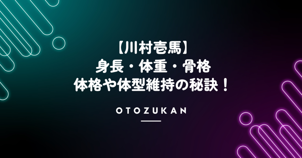 川村壱馬の身長・体重・骨格を徹底解説！ダイエットの秘訣は？