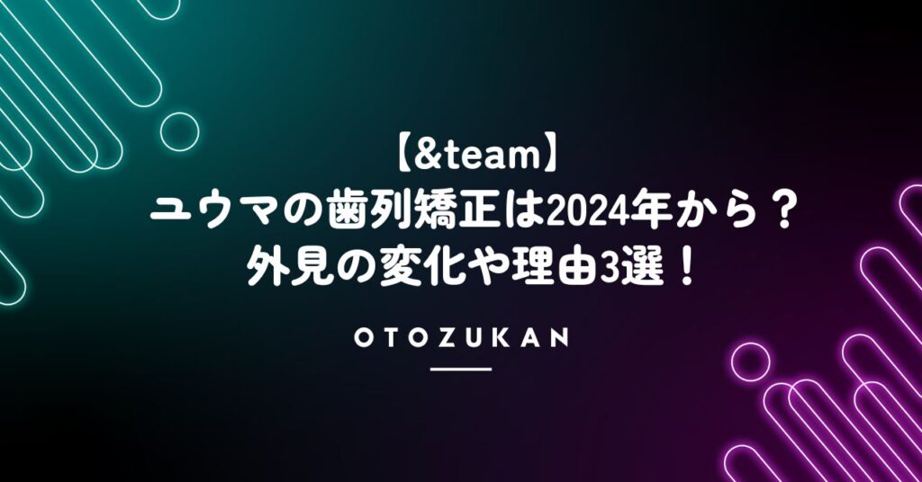 【&team】ユウマの歯列矯正は2024年から！外見の変化や理由3選！