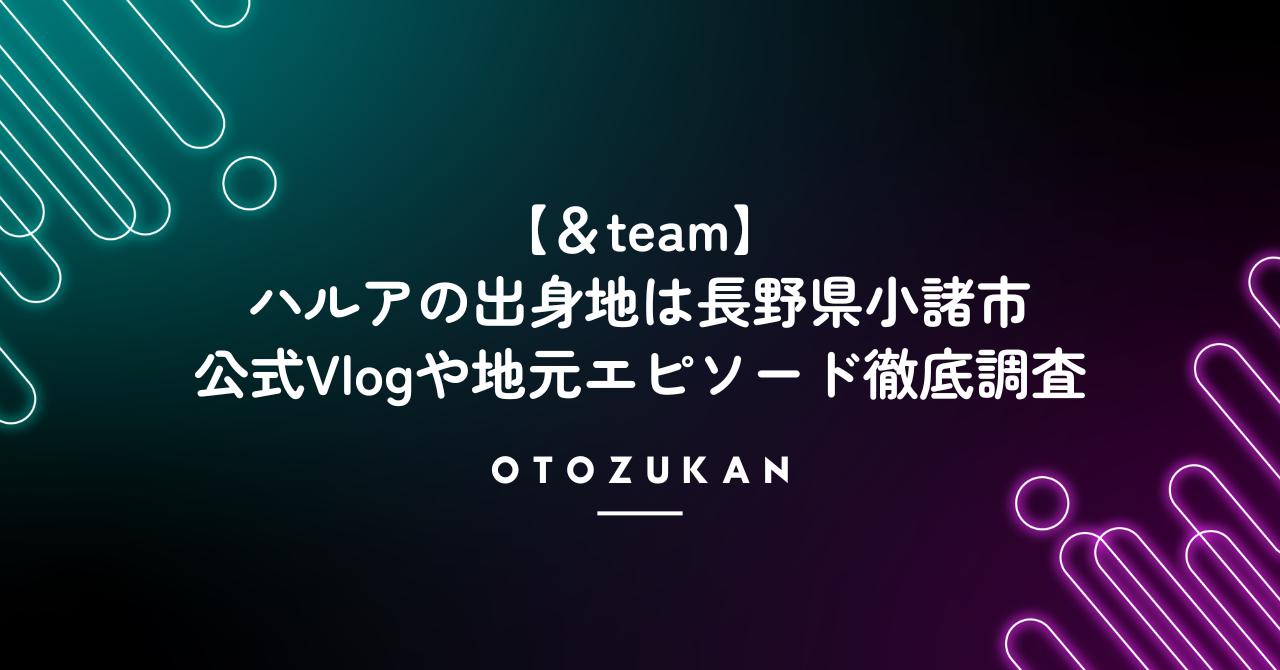 ＆teamのハルアは長野県の小諸市出身！公式Vlogや地元エピソード徹底調査！