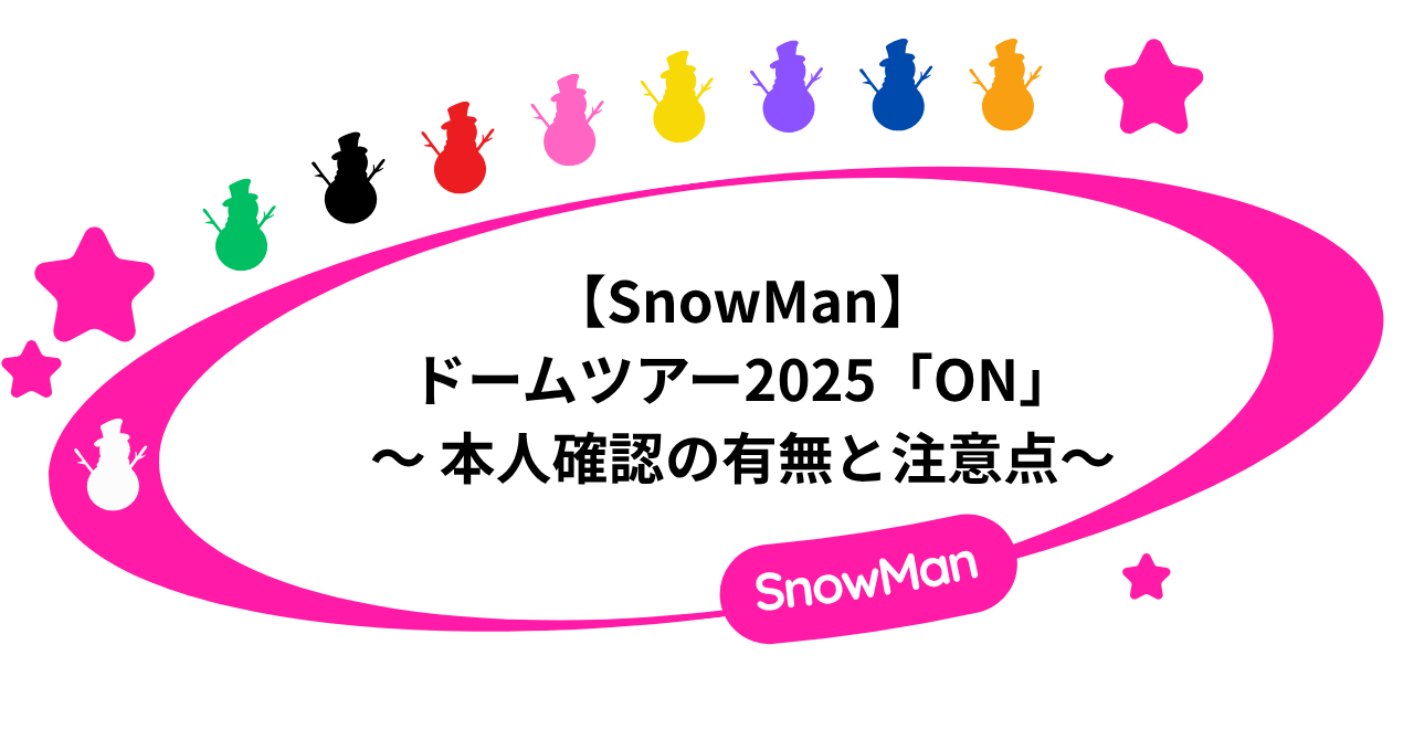 【本人確認】SnowManライブ2025「ON」の注意点まとめ！