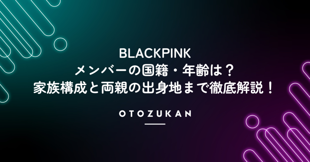 BLACKPINKメンバーの国籍・年齢は？家族構成と両親の出身地まで徹底解説！