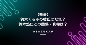 【熱愛】鈴木くるみの彼氏はだれ？鈴木悠仁との関係・真相は？