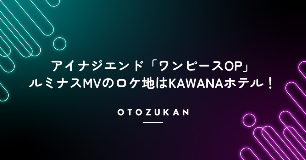 アイナジエンド「ワンピースOP」ルミナスMVのロケ地はKAWANAホテル！