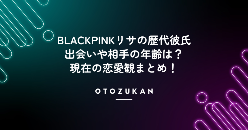 BLACKPINKリサの歴代彼氏！出会いや相手の年齢は？現在の恋愛観まとめ！