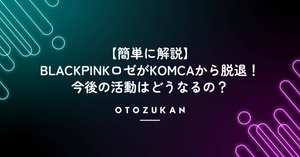 【簡単に解説】BLACKPINKロゼがKOMCAから脱退！今後の活動はどうなるの？
