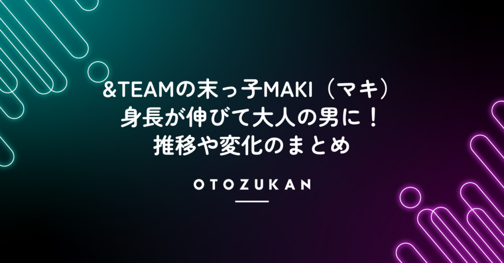 「&TEAMの末っ子MAKI（マキ）の身長が伸びて大人の男に！推移や変化のまとめ」と書いてあるアイキャッチ画像