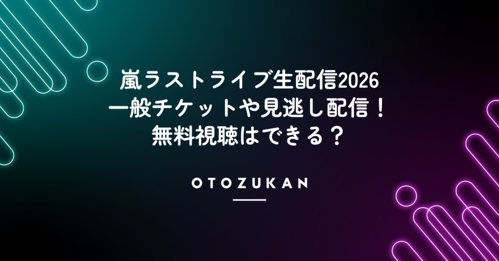 嵐ラストライブ生配信2026一般チケットや見逃し配信！無料視聴はできる？