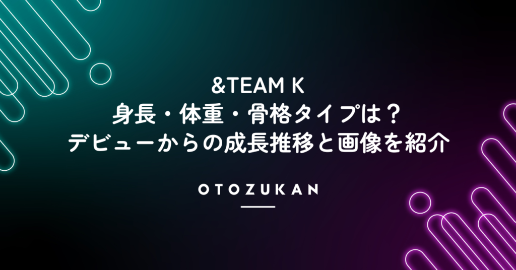 &TEAM Kの身長・体重・骨格タイプは？デビューからの成長推移と画像を紹介