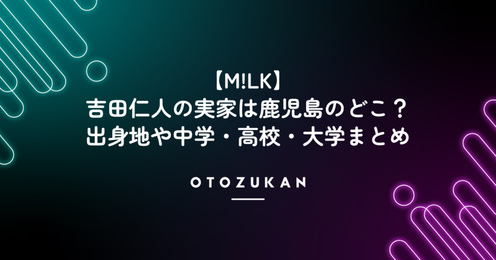 【M!LK】吉田仁人の実家は鹿児島のどこ？出身地や中学・高校・大学まとめ