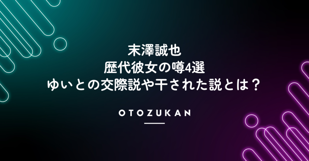 末澤誠也の歴代彼女の噂4選！ゆいとの交際説や干された説とは？