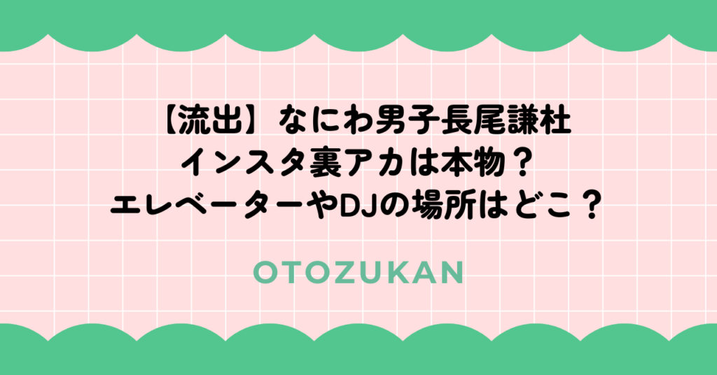 【流出】なにわ男子長尾謙杜のインスタ裏アカは本物？エレベーターやDJの場所はどこ？