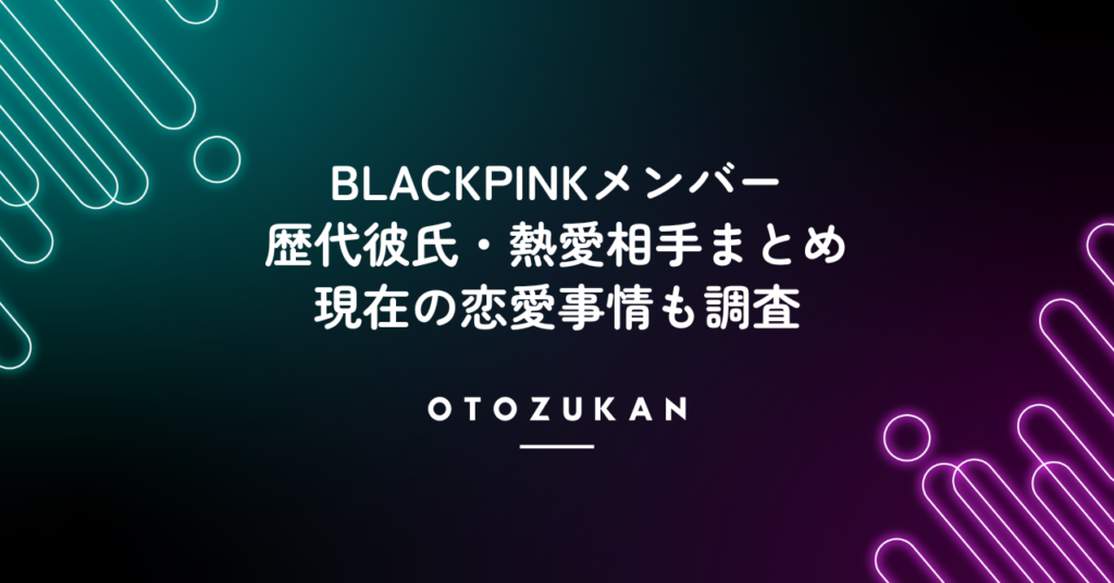 BLACKPINKメンバーの歴代彼氏・熱愛相手まとめ！現在の恋愛事情も調査