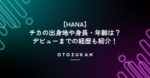 【HANA】チカの出身地や身長・年齢は？デビューまでの経歴も紹介！