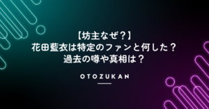 「【坊主なぜ？】花田藍衣は特定のファンと何した？過去の噂や真相は？」