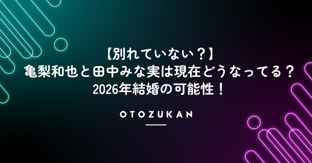 【別れていない？】亀梨和也と田中みな実は現在どうなってる？2026年結婚の可能性！