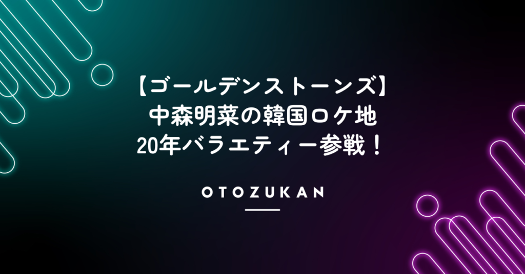 【ゴールデンストーンズ】中森明菜の韓国ロケ地。20年バラエティー参戦！
