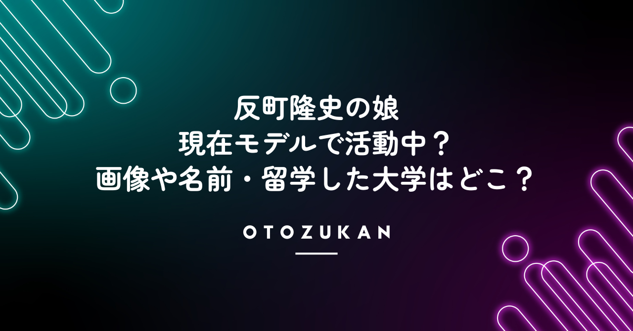 反町隆史の娘は現在モデルで活動中？画像や名前・留学した大学はどこ？