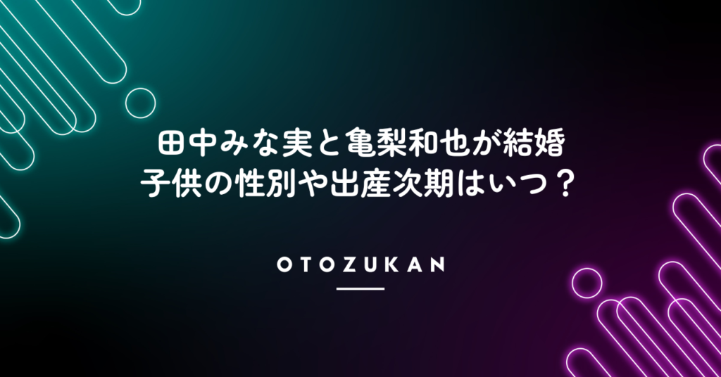 田中みな実と亀梨和也が結婚。子供の性別や出産次期はいつ？