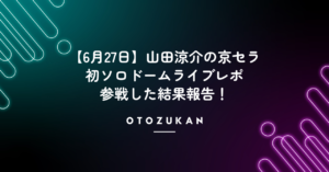 【6月27日】山田涼介の京セラ初ソロドームライブレポ。参戦した結果報告！
