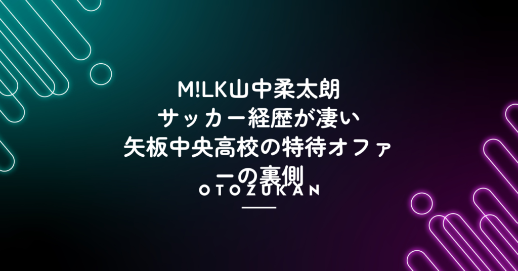 M!LK山中柔太朗のサッカー経歴が凄い。矢板中央高校の特待オファーの裏側