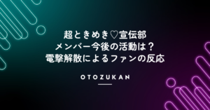 超ときめき♡宣伝部メンバー今後の活動は？電撃解散によるファンの反応！